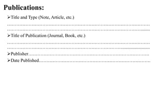 Publications:
Title and Type (Note, Article, etc.)
…………………………………………………………………………………
……………………………………………………………………………........
Title of Publication (Journal, Book, etc.)
…………………………………………………………………………………
…………………………………………………………………........................
Publisher…………………………………………………………………….
Date Published……………………………………………………………….
 
