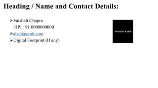 Heading / Name and Contact Details:
Vaishali Chopra
HP: +91 0000000000
abc@gamil.com
Digital Footprint (If any)
PHOTOGRAPH
 