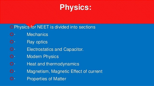 Physics:
Physics for NEET is divided into sections
· Mechanics
· Ray optics
· Electrostatics and Capacitor.
· Modern Physics
· Heat and thermodynamics
· Magnetism, Magnetic Effect of current
· Properties of Matter
 