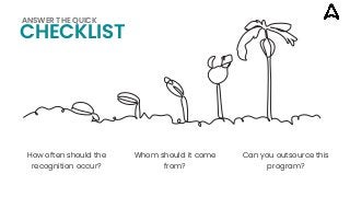 How often should the
recognition occur?
Whom should it come
from?
Can you outsource this
program?
CHECKLIST
ANSWER THE QUICK
 