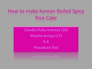 How to make Korean Boiled Spicy
          Rice Cake

      Claudia Rizky Ariestya (04)
         Kharina Anisya (17)
                  X-A
           Procedure Text
 