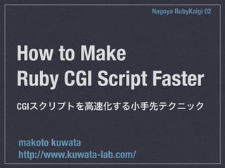 Nagoya RubyKaigi 02




How to Make
Ruby CGI Script Faster
CGI


makoto kuwata
http://www.kuwata-lab.com/
 