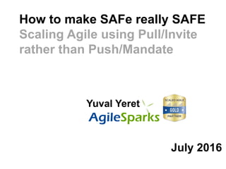 @YuvalYeret #Agile2016
How to make SAFe really SAFE
Scaling Agile using Pull/Invite
rather than Push/Mandate
Yuval Yeret
July 2016
 