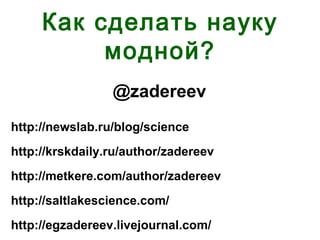 Как сделать науку
модной?
http://newslab.ru/blog/science
http://krskdaily.ru/author/zadereev
http://metkere.com/author/zadereev
http://saltlakescience.com/
http://egzadereev.livejournal.com/
@zadereev
 