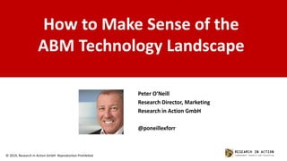 © 2019, Research In Action GmbH Reproduction Prohibited
How to Make Sense of the
ABM Technology Landscape
Peter O‘Neill
Research Director, Marketing
Research in Action GmbH
@poneillexforr
 