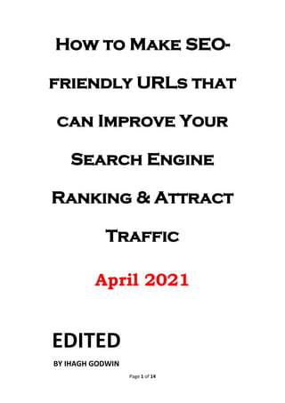 Page 1 of 14
How to Make SEO-
friendly URLs that
can Improve Your
Search Engine
Ranking & Attract
Traffic
April 2021
EDITED
BY IHAGH GODWIN
 