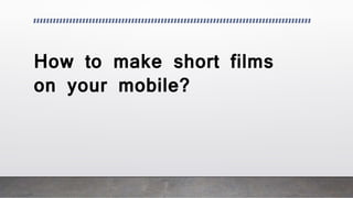 How to make short films
on your mobile?
 