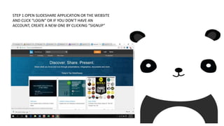 STEP 1:OPEN SLIDESHARE APPLICATION OR THE WEBSITE
AND CLICK “LOGIN” OR IF YOU DON’T HAVE AN
ACCOUNT, CREATE A NEW ONE BY CLICKING “SIGNUP”
 