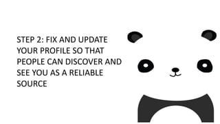 STEP 2: FIX AND UPDATE
YOUR PROFILE SO THAT
PEOPLE CAN DISCOVER AND
SEE YOU AS A RELIABLE
SOURCE
 