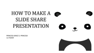 HOW TO MAKE A
SLIDE SHARE
PRESENTATION
PRINCESS GRACE S. PRINCESA
11-FISHER
 