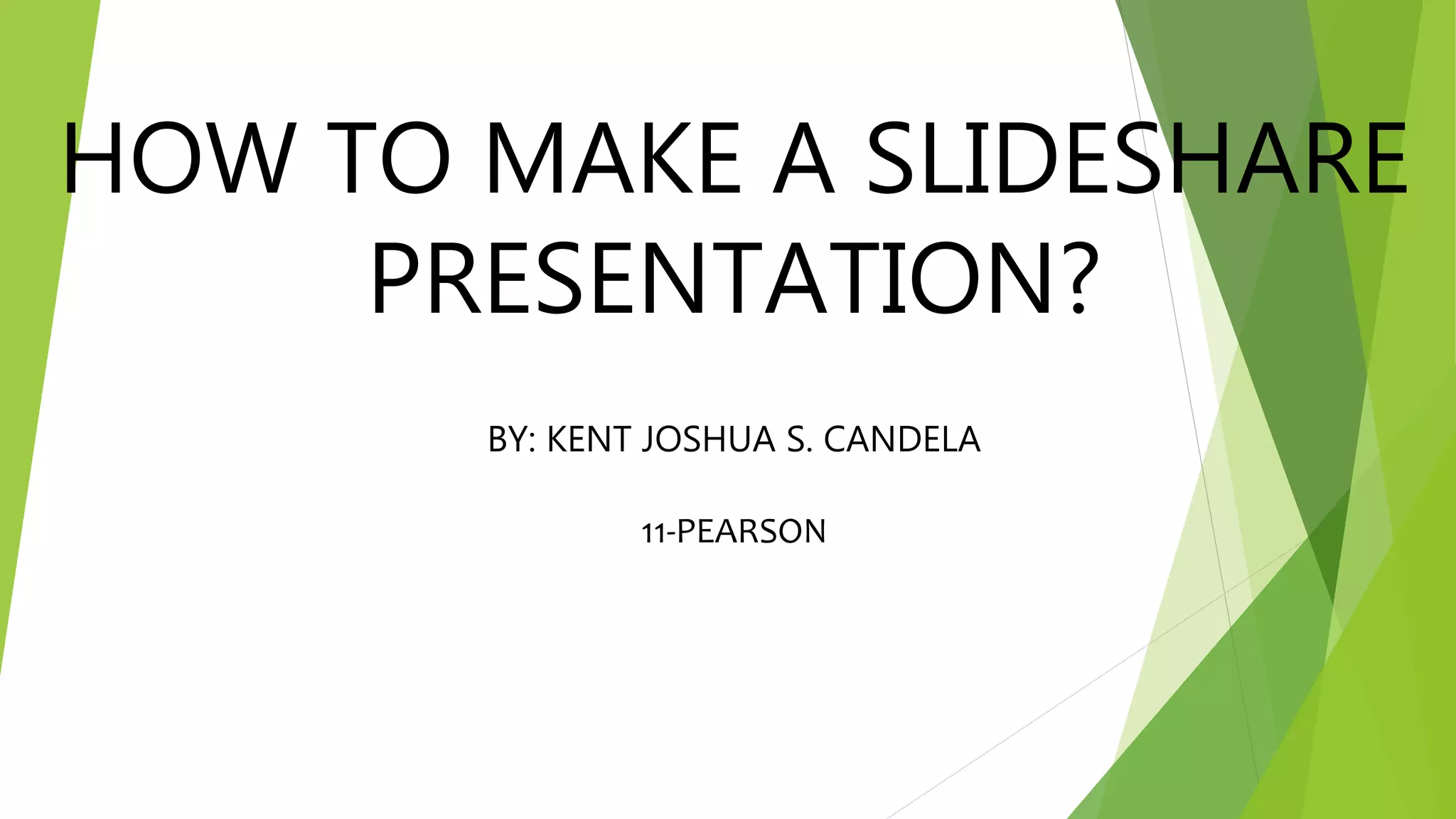 HOW TO MAKE A SLIDESHARE
PRESENTATION?
BY: KENT JOSHUA S. CANDELA
11-PEARSON