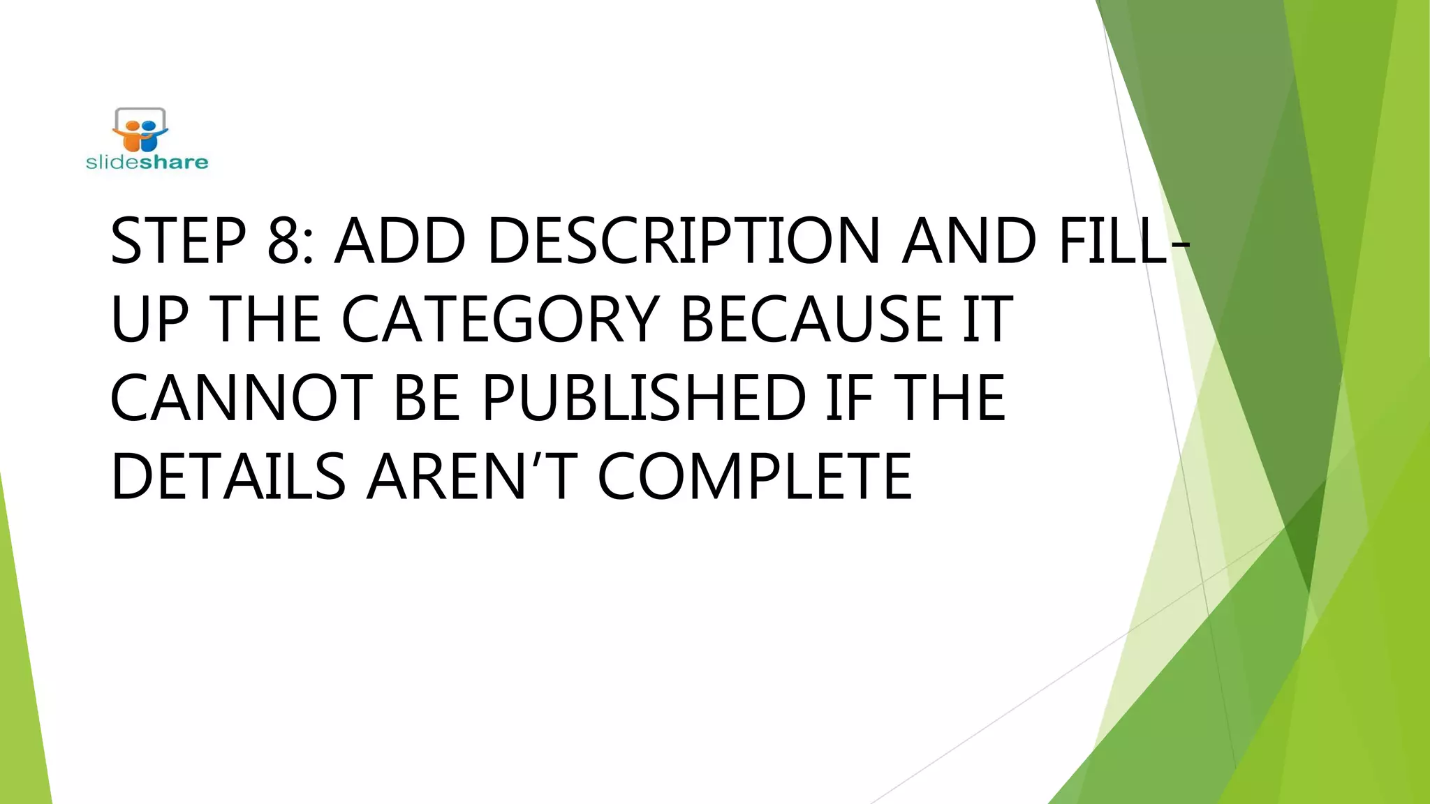 STEP 8: ADD DESCRIPTION AND FILL-
UP THE CATEGORY BECAUSE IT
CANNOT BE PUBLISHED IF THE
DETAILS AREN’T COMPLETE