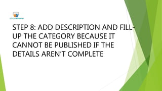 STEP 8: ADD DESCRIPTION AND FILL-
UP THE CATEGORY BECAUSE IT
CANNOT BE PUBLISHED IF THE
DETAILS AREN’T COMPLETE
 