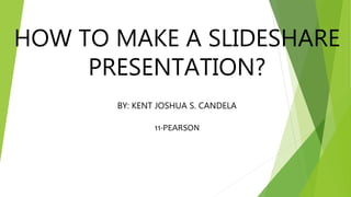 HOW TO MAKE A SLIDESHARE
PRESENTATION?
BY: KENT JOSHUA S. CANDELA
11-PEARSON
 