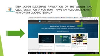 STEP 1:OPEN SLIDESHARE APPLICATION OR THE WEBSITE AND
CLICK “LOGIN” OR IF YOU DON’T HAVE AN ACCOUNT, CREATE A
NEW ONE BY C...