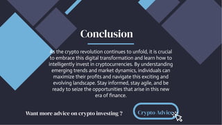As the crypto revolution continues to unfold, it is crucial
to embrace this digital transformation and learn how to
intelligently invest in cryptocurrencies. By understanding
emerging trends and market dynamics, individuals can
maximize their profits and navigate this exciting and
evolving landscape. Stay informed, stay agile, and be
ready to seize the opportunities that arise in this new
era of finance.
Conclusion
Crypto Advice
Want more advice on crypto investing ?
 