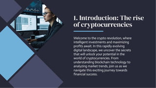 1. Introduction: The rise
of cryptocurrencies
Welcome to the crypto revolution, where
intelligent investments and maximizing
profits await. In this rapidly evolving
digital landscape, we uncover the secrets
that will unlock your potential in the
world of cryptocurrencies. From
understanding blockchain technology to
analyzing market trends, join us as we
navigate this exciting journey towards
financial success.
 