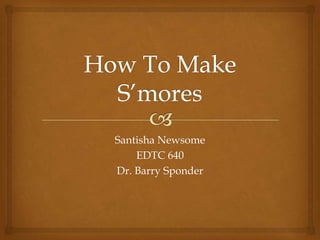 How To Make S’mores Santisha Newsome EDTC 640 Dr. Barry Sponder 