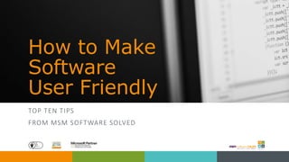 How to Make
Software
User Friendly
TOP TEN TIPS
FROM MSM SOFTWARE SOLVED
 