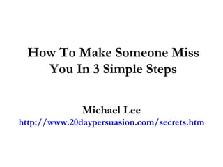How To Make Someone Miss You In 3 Simple Steps Michael Lee http://www.20daypersuasion.com/secrets.htm 