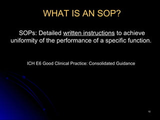 1010
WHAT IS AN SOP?
SOPs: Detailed written instructions to achieve
uniformity of the performance of a specific function.
ICH E6 Good Clinical Practice: Consolidated Guidance
 