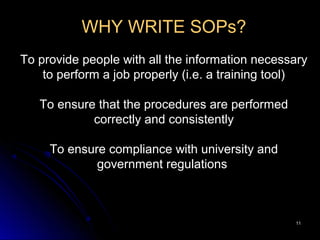 1111
WHY WRITE SOPs?
To provide people with all the information necessary
to perform a job properly (i.e. a training tool)
To ensure that the procedures are performed
correctly and consistently
To ensure compliance with university and
government regulations
 