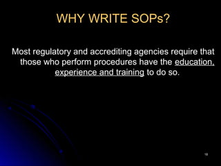 1818
WHY WRITE SOPs?
Most regulatory and accrediting agencies require that
those who perform procedures have the education,
experience and training to do so.
 