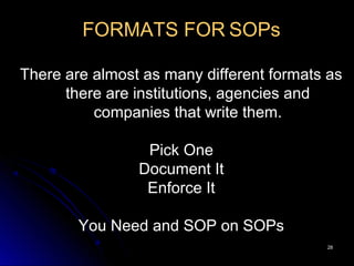 2828
FORMATS FOR SOPs
There are almost as many different formats as
there are institutions, agencies and
companies that write them.
Pick One
Document It
Enforce It
You Need and SOP on SOPs
 