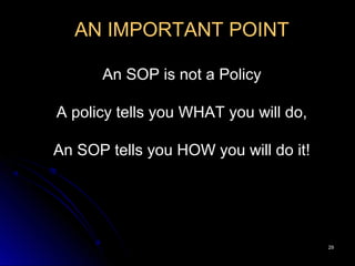 2929
AN IMPORTANT POINT
An SOP is not a Policy
A policy tells you WHAT you will do,
An SOP tells you HOW you will do it!
 