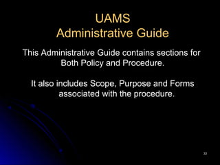 3333
UAMS
Administrative Guide
This Administrative Guide contains sections for
Both Policy and Procedure.
It also includes Scope, Purpose and Forms
associated with the procedure.
 