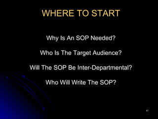 4141
WHERE TO START
Why Is An SOP Needed?
Who Is The Target Audience?
Will The SOP Be Inter-Departmental?
Who Will Write The SOP?
 