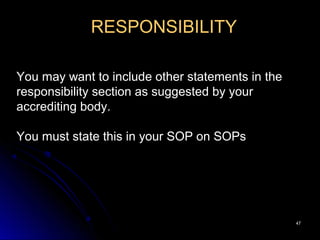 4747
RESPONSIBILITY
You may want to include other statements in the
responsibility section as suggested by your
accrediting body.
You must state this in your SOP on SOPs
 