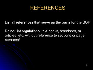 4848
REFERENCES
List all references that serve as the basis for the SOP
Do not list regulations, text books, standards, or
articles, etc. without reference to sections or page
numbers!
 