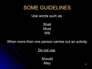 5252
SOME GUIDELINES
Use words such as:
Shall
Must
Will
When more than one person carries out an activity
Do not use
Should
May
 