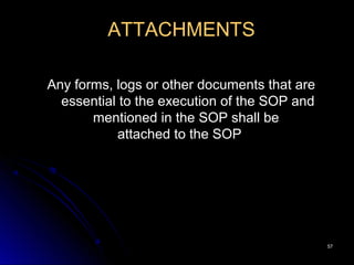 5757
ATTACHMENTS
Any forms, logs or other documents that are
essential to the execution of the SOP and
mentioned in the SOP shall be
attached to the SOP
 