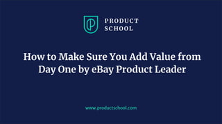 www.productschool.com
How to Make Sure You Add Value from
Day One by eBay Product Leader
 