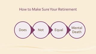 How to Make SureYour Retirement
Mental
Death
EqualNotDoes
 