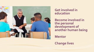 Get involved in
education
Become involved in
the personal
development of
another human being
Mentor
Change lives
 