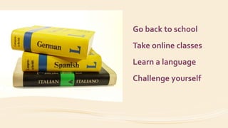 Go back to school
Take online classes
Learn a language
Challenge yourself
 