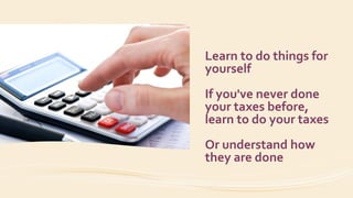 Learn to do things for
yourself
If you've never done
your taxes before,
learn to do your taxes
Or understand how
they are done
 