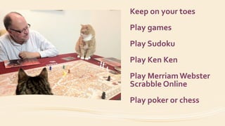 Keep on your toes
Play games
Play Sudoku
Play Ken Ken
Play Merriam Webster
Scrabble Online
Play poker or chess
 