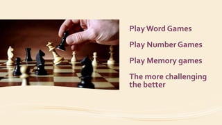 Play Word Games
Play Number Games
Play Memory games
The more challenging
the better
 