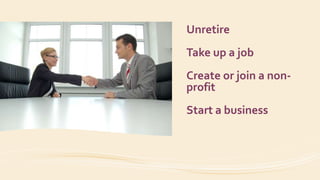 Unretire
Take up a job
Create or join a non-
profit
Start a business
 