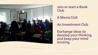 Join or start a Book
Club
A Movie Club
An Investment Club
Exchange ideas to
develop your thinking
and keep your mind
buzzing
 