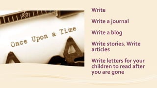 Write
Write a journal
Write a blog
Write stories. Write
articles
Write letters for your
children to read after
you are gone
 