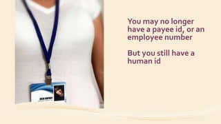 You may no longer
have a payee id, or an
employee number
But you still have a
human id
 