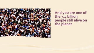 And you are one of
the 7.4 billion
people still alive on
the planet
 