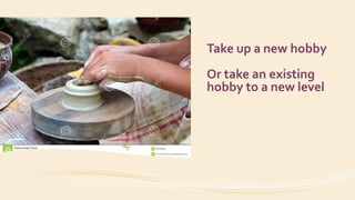 Take up a new hobby
Or take an existing
hobby to a new level
 