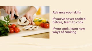 Advance your skills
If you've never cooked
before, learn to cook
If you cook, learn new
ways of cooking
 