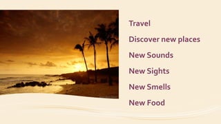 Travel
Discover new places
New Sounds
New Sights
New Smells
New Food
 